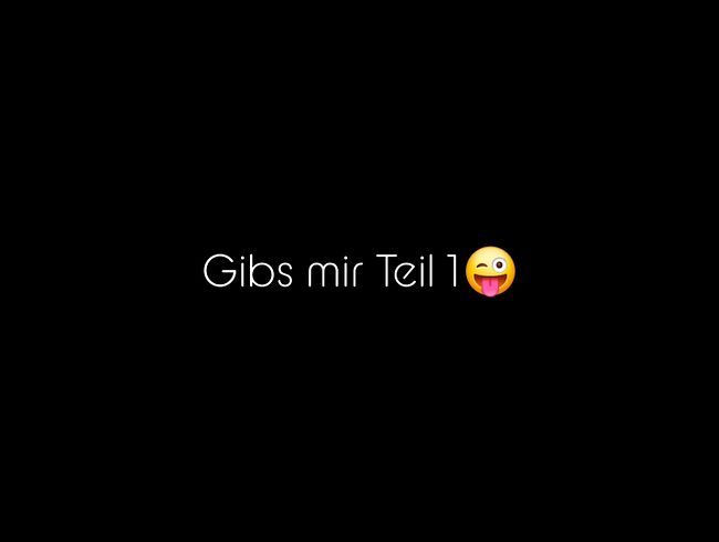 Gibs mir Teil 1 ;)